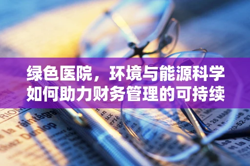 绿色医院，环境与能源科学如何助力财务管理的可持续发展？