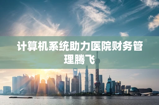 计算机系统助力医院财务管理腾飞