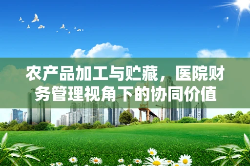 农产品加工与贮藏，医院财务管理视角下的协同价值