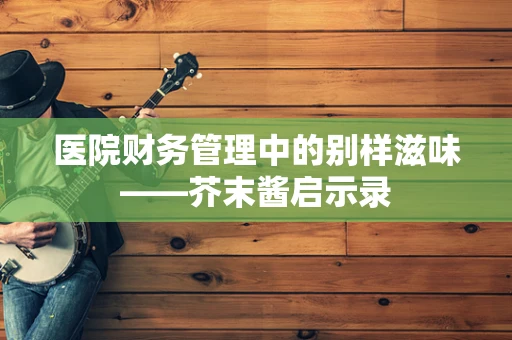医院财务管理中的别样滋味——芥末酱启示录