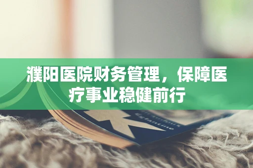 濮阳医院财务管理，保障医疗事业稳健前行