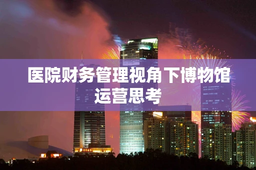 医院财务管理视角下博物馆运营思考