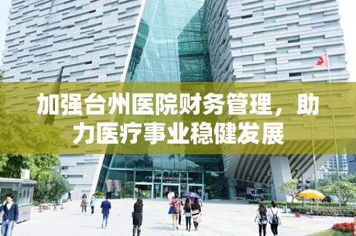 加强台州医院财务管理，助力医疗事业稳健发展