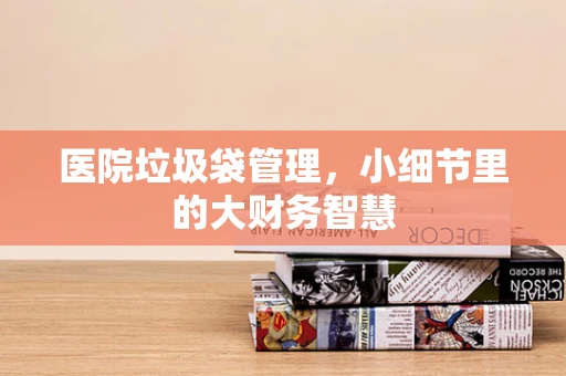 医院垃圾袋管理，小细节里的大财务智慧