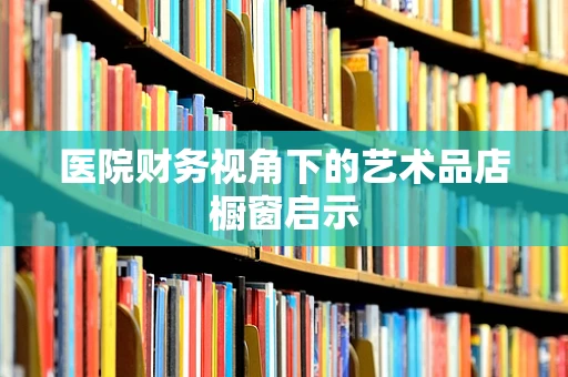 医院财务视角下的艺术品店橱窗启示