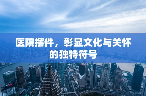 医院摆件，彰显文化与关怀的独特符号