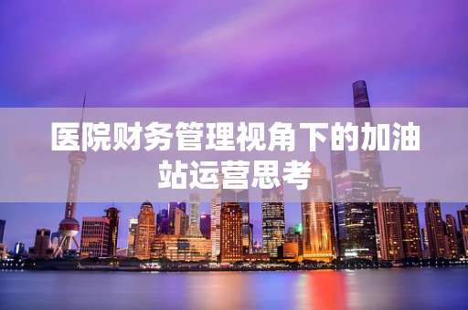 医院财务管理视角下的加油站运营思考