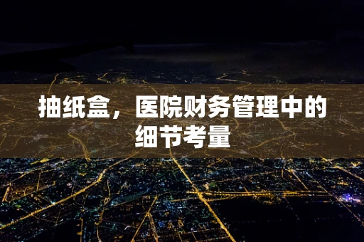 抽纸盒，医院财务管理中的细节考量