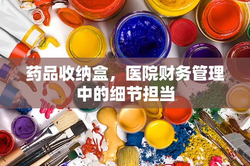 药品收纳盒，医院财务管理中的细节担当