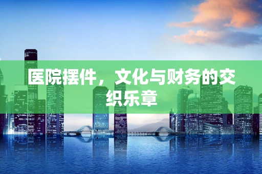 医院摆件，文化与财务的交织乐章