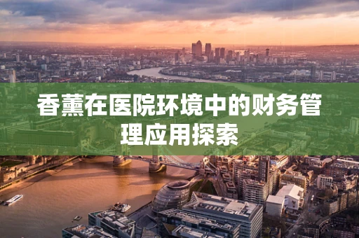 香薰在医院环境中的财务管理应用探索