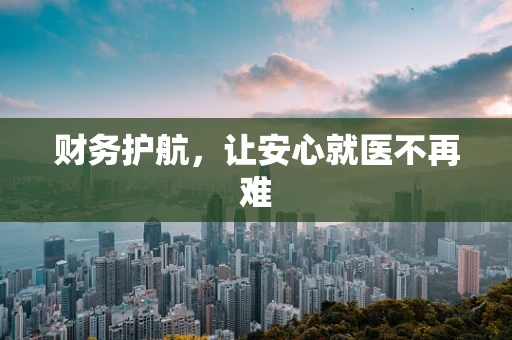 财务护航，让安心就医不再难