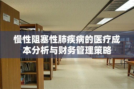慢性阻塞性肺疾病的医疗成本分析与财务管理策略