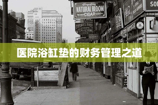 医院浴缸垫的财务管理之道