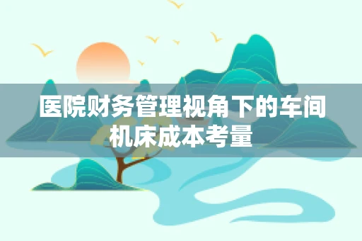 医院财务管理视角下的车间机床成本考量
