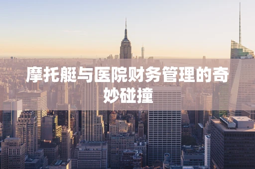 摩托艇与医院财务管理的奇妙碰撞