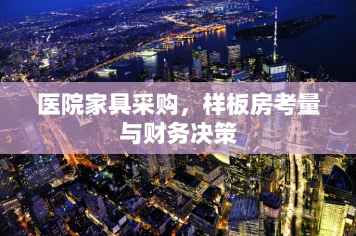 医院家具采购，样板房考量与财务决策