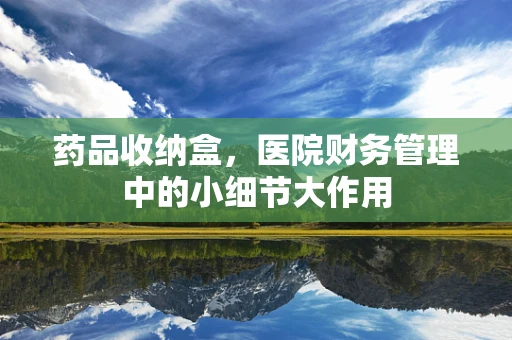 药品收纳盒，医院财务管理中的小细节大作用