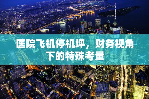 医院飞机停机坪，财务视角下的特殊考量