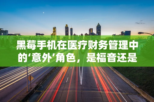 黑莓手机在医疗财务管理中的‘意外’角色，是福音还是隐忧？