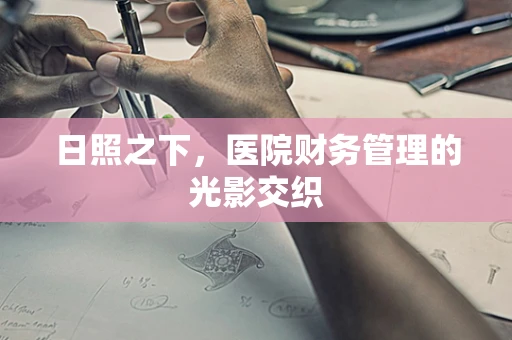 日照之下，医院财务管理的光影交织