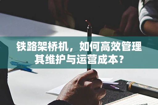 铁路架桥机，如何高效管理其维护与运营成本？