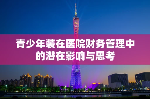 青少年装在医院财务管理中的潜在影响与思考