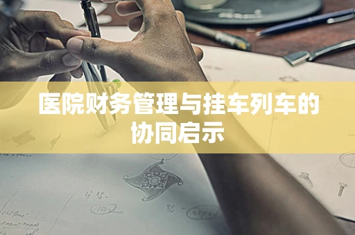 医院财务管理与挂车列车的协同启示