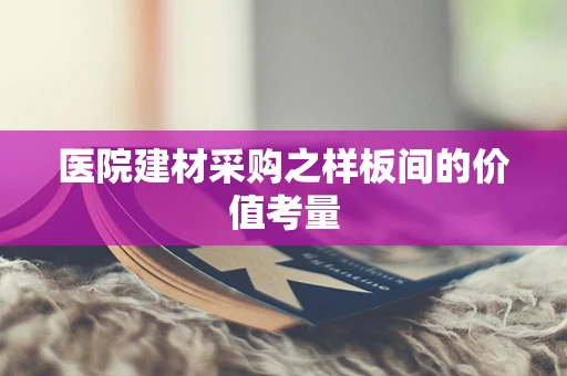 医院建材采购之样板间的价值考量