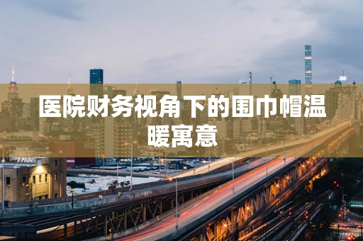 医院财务视角下的围巾帽温暖寓意