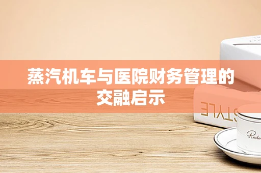 蒸汽机车与医院财务管理的交融启示