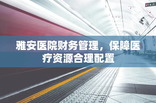 雅安医院财务管理，保障医疗资源合理配置