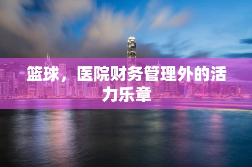 篮球，医院财务管理外的活力乐章