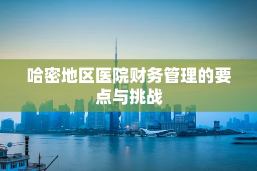 哈密地区医院财务管理的要点与挑战