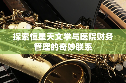 探索恒星天文学与医院财务管理的奇妙联系
