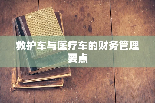 救护车与医疗车的财务管理要点