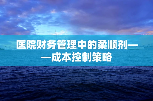 医院财务管理中的柔顺剂——成本控制策略