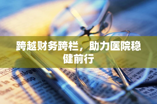 跨越财务跨栏，助力医院稳健前行