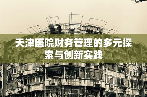天津医院财务管理的多元探索与创新实践