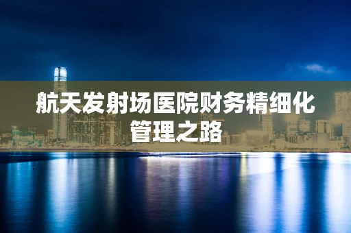 航天发射场医院财务精细化管理之路