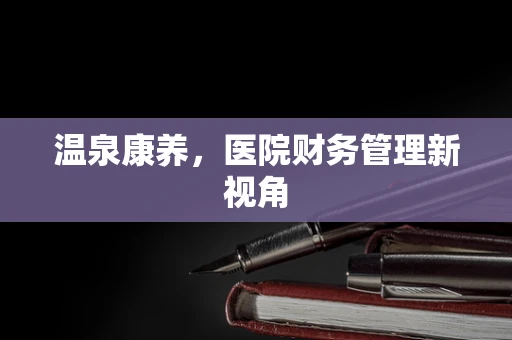 温泉康养，医院财务管理新视角