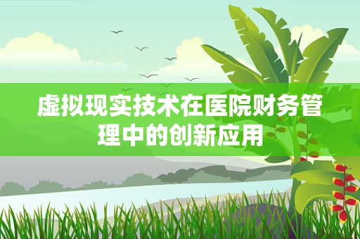 虚拟现实技术在医院财务管理中的创新应用