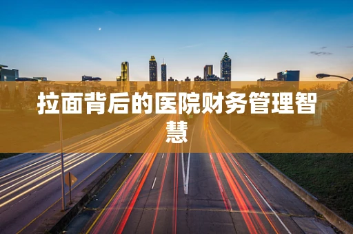 拉面背后的医院财务管理智慧