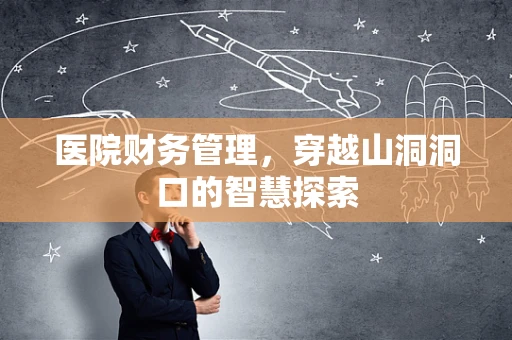 医院财务管理，穿越山洞洞口的智慧探索