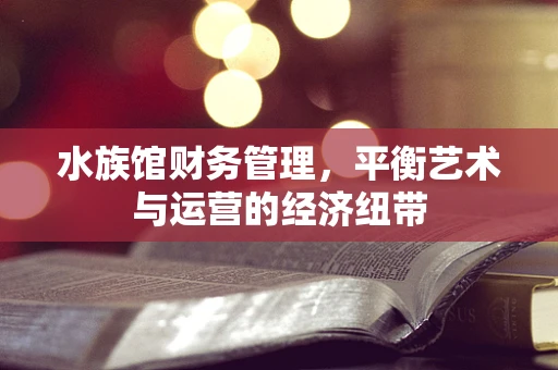 水族馆财务管理，平衡艺术与运营的经济纽带