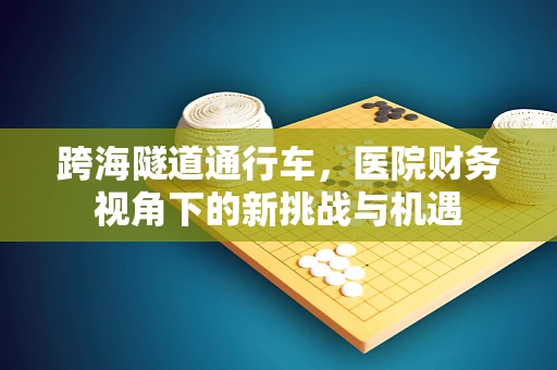 跨海隧道通行车，医院财务视角下的新挑战与机遇
