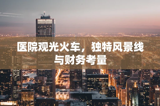 医院观光火车，独特风景线与财务考量