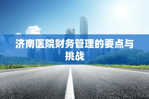济南医院财务管理的要点与挑战