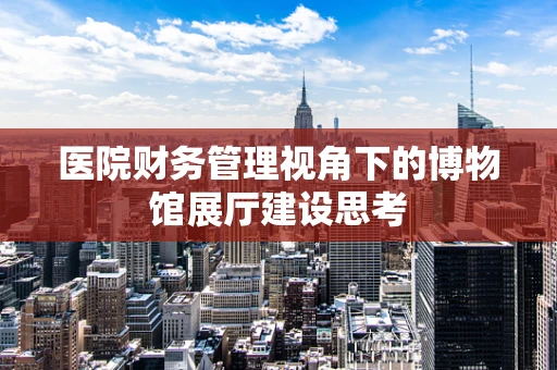 医院财务管理视角下的博物馆展厅建设思考