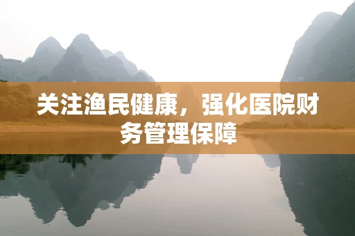 关注渔民健康，强化医院财务管理保障